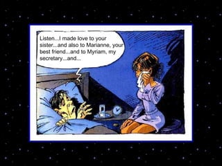 Listen...I made love to your sister...and also to Marianne, your best friend...and to Myriam, my secretary...and... 
