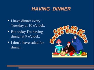 HAVING  DINNER I have dinner every Tuesday at 10 o'clock. But today I'm having dinner at 9 o'clock. I don't  have salad for dinner. 