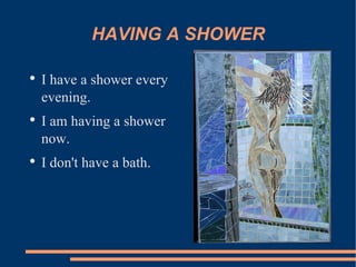 HAVING A SHOWER I have a shower every evening. I am having a shower now. I don't have a bath. 