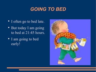 GOING TO BED I often go to bed late. But today I am going to bed at 21:45 hours. I am going to bed early! 
