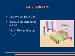 GETTING UP I always get up at 9.00 Today I am getting up at 7.00 I don't like getting up early! 