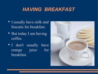 HAVING  BREAKFAST I usually have milk and biscuits for breakfast. But today I am having coffee. I don't usually have orange juice for breakfast.  