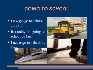 GOING TO SCHOOL I always go to school on foot. But today I'm going to school by bus. I never go to school by train. 