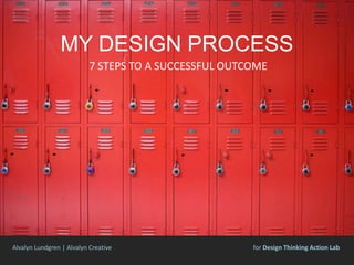 MY DESIGN PROCESS
7 STEPS TO A SUCCESSFUL OUTCOME
Alvalyn Lundgren | Alvalyn Creative for Design Thinking Action Lab
 