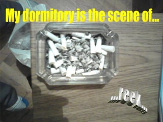 ...reek... My dormitory is the scene of 