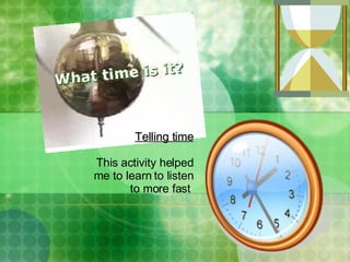 Telling time This activity helped me to learn to listen to more fast  