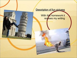 Description of fun pictures With this homework it reviews my writing 