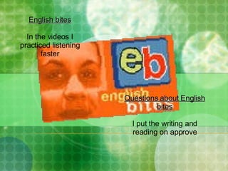 English bites In the videos I practiced listening faster Questions about English bites I put the writing and reading on approve 