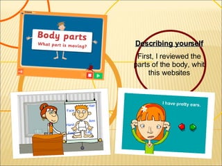 Describing yourself First, I reviewed the parts of the body, whit this websites 