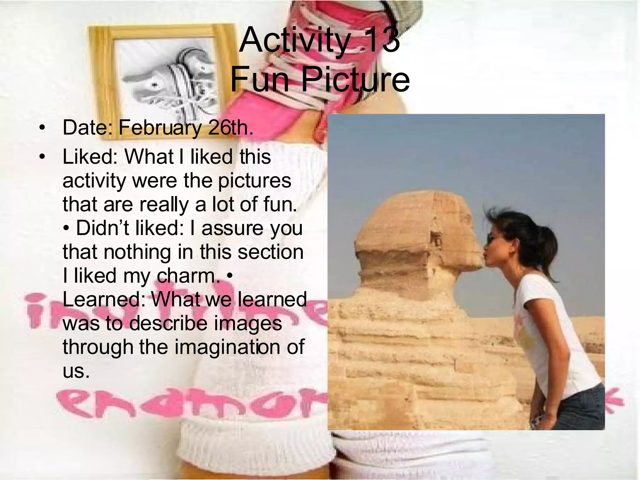 Activity 13 Fun Picture Date: February 26th. Liked: What I liked this activity were the pictures that are really a lot of fun. • Didn’t liked: I assure you that nothing in this section I liked my charm. • Learned: What we learned was to describe images through the imagination of us.  