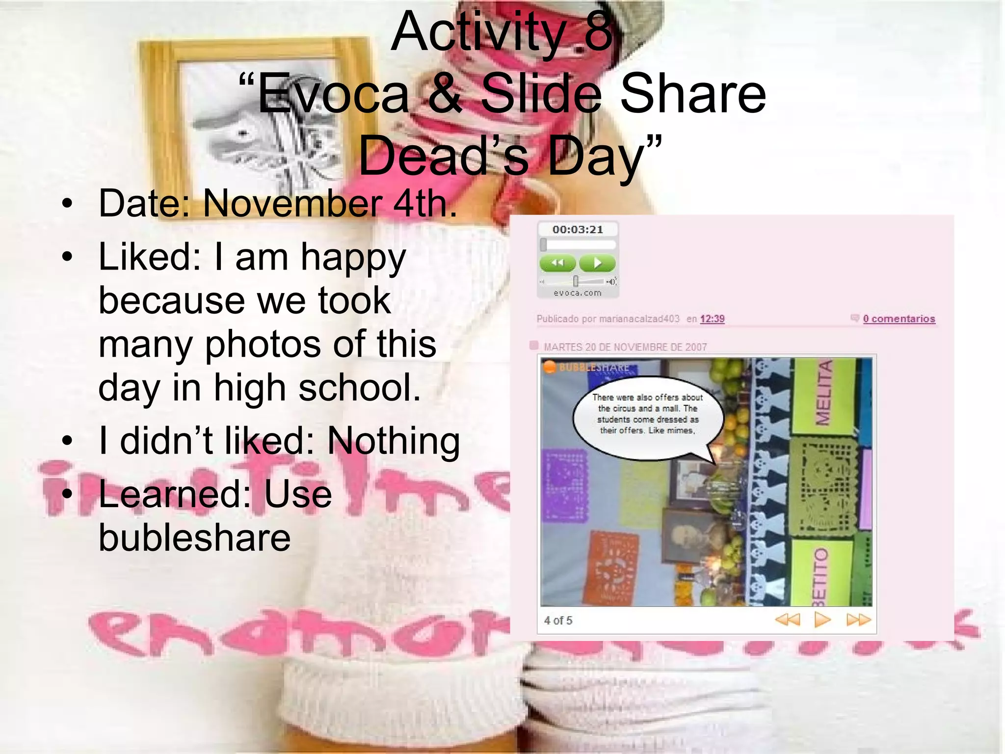 Activity 8 “Evoca & Slide Share  Dead’s Day” Date: November 4th. Liked:  I am happy because we took many photos of this day in high school. I didn’t liked: Nothing Learned:  Use bubleshare 