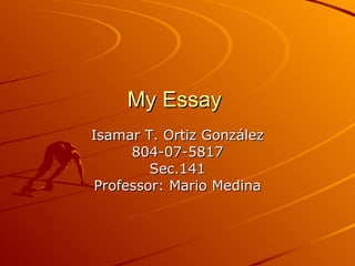 My Essay  Isamar T. Ortiz Gonz ález 804-07-5817 Sec.141 Professor: Mario Medina 