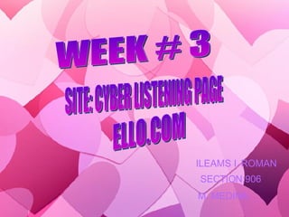 WEEK # 3 SITE: CYBER LISTENING PAGE ELLO.COM ILEAMS I. ROMAN SECTION:906 M. MEDINA 