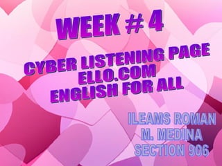 WEEK # 4 CYBER LISTENING PAGE ELLO.COM ENGLISH FOR ALL ILEAMS ROMAN M. MEDINA SECTION 906 