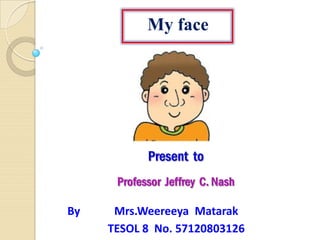 My face
Mrs.Weereeya Matarak
TESOL 8 No. 57120803126
By
 