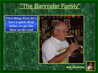 “ The Bannister Family” Ron Bannister First things First, let’s have a quick slurp before we get this show on the road 