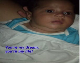 You're my dream,  you're my life! 