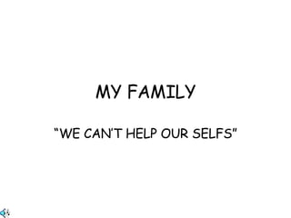 MY FAMILY “ WE CAN’T HELP OUR SELFS” 