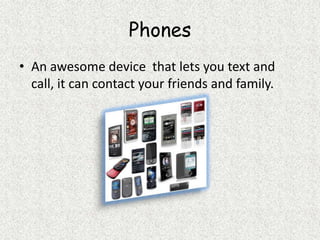 PhonesAn awesome device  that lets you text and call, it can contact your friends and family.