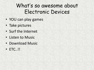 What’s so awesome about Electronic DevicesYOU can play gamesTake picturesSurf the InternetListen to MusicDownload MusicETC..!!