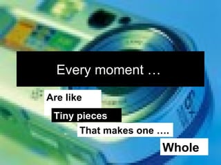 Every moment …  Are   like  … Tiny pieces  That makes one …. Whole .. 