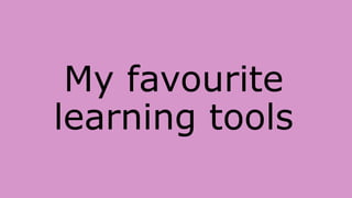 My favourite
learning tools
 
