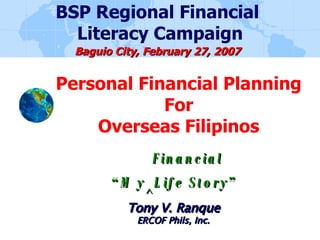 Personal Financial Planning For Overseas Filipinos Tony V. Ranque ERCOF Phils, Inc. BSP Regional Financial  Literacy Campaign Baguio City, February 27, 2007 “ My ^ Life Story” Financial  