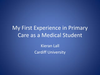 My First Experience in Primary
Care as a Medical Student
Kieran Lall
Cardiff University
 