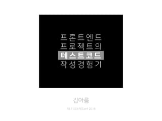 김아름
 
18.11.03 FEConf 2018
프 론 트 엔 드
프 로 젝 트 의
?
작 성 경 험 기
테스트코드
 