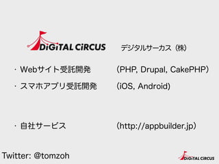 デジタルサーカス（株）
・ Webサイト受託開発
・ スマホアプリ受託開発 
 
・ 自社サービス
（PHP, Drupal, CakePHP）
（iOS, Android) 
 
（http://appbuilder.jp）
Twitter: @tomzoh
 