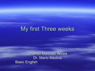 My first Three weeks Orlando Martinez Alicea Dr. Mario Medina Basic English  