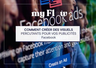 COMMENT CRÉER DES VISUELS
PERCUTANTS POUR VOS PUBLICITÉS
Facebook
 