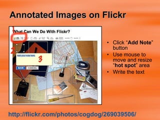 Annotated Images on Flickr Click “ Add Note ” button Use mouse to move and resize “ hot spot ” area Write the text http://flickr.com/photos/cogdog/269039506/ 
