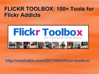 FLICKR TOOLBOX: 100+ Tools for Flickr Addicts http://mashable.com/2007/08/04/flickr-toolbox/ 