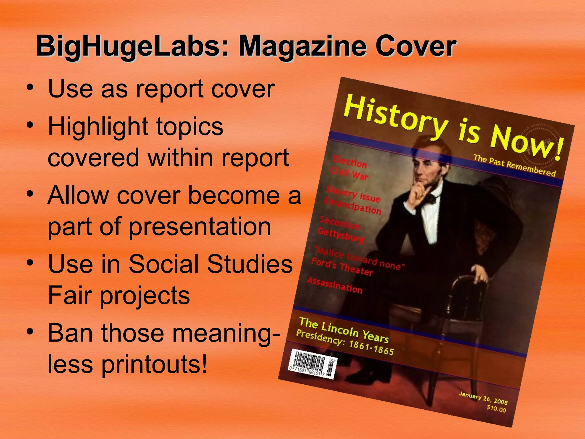 BigHugeLabs: Magazine Cover Use as report cover Highlight topics covered within report Allow cover become a part of presentation Use in Social Studies Fair projects Ban those meaning-less printouts! 
