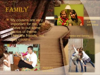 Family My cousins are very important for me, and I have to put some photos of theme. They are friends, not only cousins. Carmen and Elena Alejandro and Elena Nerea and Sandra 
