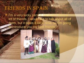 Friends in Spain I’m a very lucky person because I have a lot of friends. I would like to talk about all of them, but it takes a lot of time, so I’m going to introduce you my best friends. 