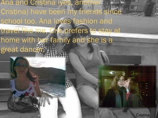 Ana and Cristina (yes, another Cristina) have been my friends since school too. Ana loves fashion and travel like me, Cris prefers to stay at home with her family and she is a great dancer. Cristina 