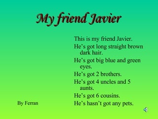 My friend Javier This is my friend Javier. He’s got long straight brown dark hair.  He’s got big blue and green eyes.  He’s got 2 brothers. He’s got 4 uncles and 5 aunts.  He’s got 6 cousins.  He’s hasn’t got any pets. By Ferran 