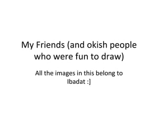 My Friends (and okish people who were fun to draw) All the images in this belong to Ibadat :] 