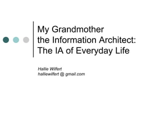 My Grandmother  the Information Architect: The IA of Everyday Life Hallie Wilfert halliewilfert @ gmail.com 