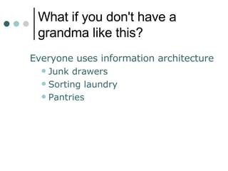 What if you don't have a grandma like this? <ul><li>Everyone uses information architecture </li></ul><ul><ul><li>Junk draw...