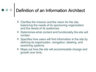 Definition of an Information Architect <ul><li>Clarifies the mission and the vision for the site, balancing the needs of i...
