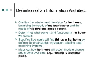 Definition of an Information Architect <ul><li>Clarifies the mission and the vision  for her home , balancing the needs of...