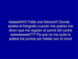Aaaaahhh!!! Falta una fotoooo!!! Donde estaba el fotografo cuando mis padres me dicen que me regalan el parrot del coche eeeeeeeeee??? Pa que no me quite la polisia los puntos por hablar con el movil 