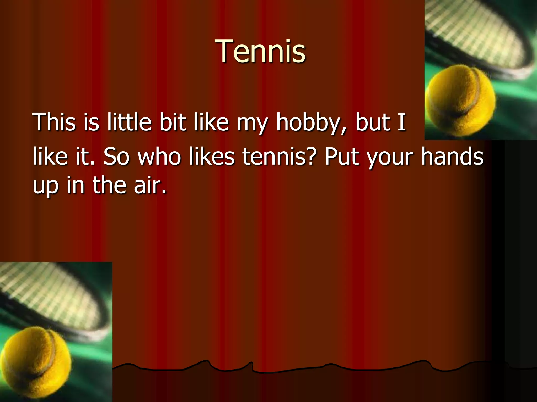 Tennis

This is little bit like my hobby, but I
like it. So who likes tennis? Put your hands
up in the air.
 