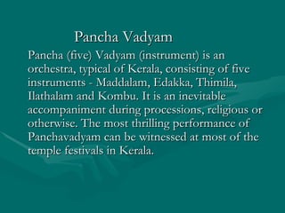 <ul><li>Pancha Vadyam </li></ul><ul><li>Pancha (five) Vadyam (instrument) is an orchestra, typical of Kerala, consisting o...