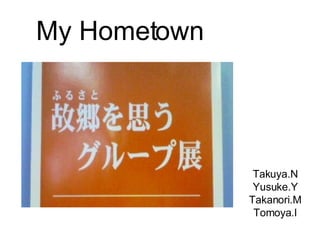 My Hometown Takuya.N Yusuke.Y Takanori.M Tomoya.I 
