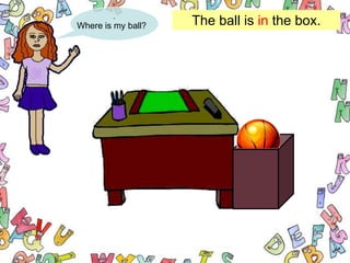 .
Where is my ball?   The ball is in the box.
 