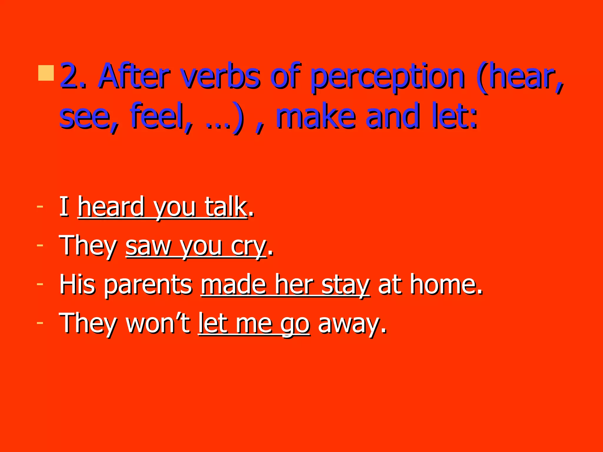 2. After verbs of perception (hear, see, feel, …) , make and let: I  heard you talk . They  saw you cry . His parents  made her stay  at home. They won’t  let me go  away. 